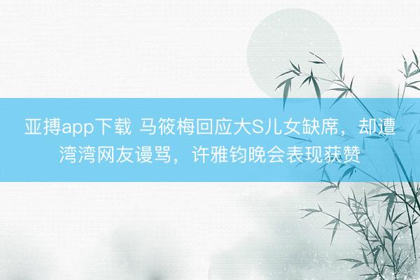 亚搏app下载 马筱梅回应大S儿女缺席，却遭湾湾网友谩骂，许雅钧晚会表现获赞