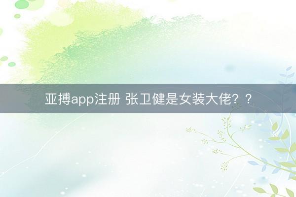 亚搏app注册 张卫健是女装大佬？？