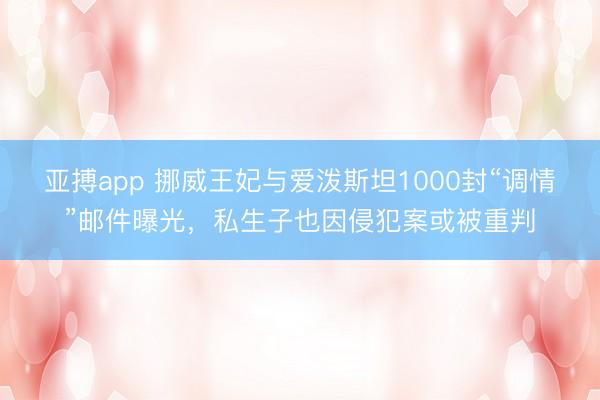 亚搏app 挪威王妃与爱泼斯坦1000封“调情”邮件曝光,私生子也因侵犯案或被重判