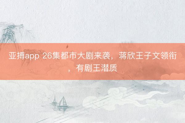 亚搏app 26集都市大剧来袭，蒋欣王子文领衔，有剧王潜质