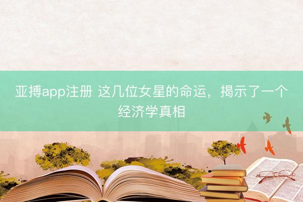 亚搏app注册 这几位女星的命运，揭示了一个经济学真相