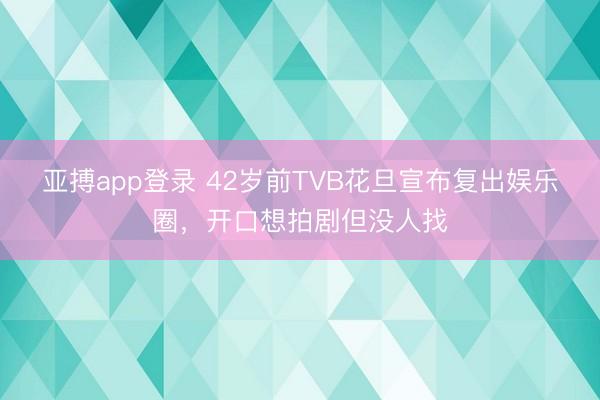 亚搏app登录 42岁前TVB花旦宣布复出娱乐圈,开口想拍剧但没人找
