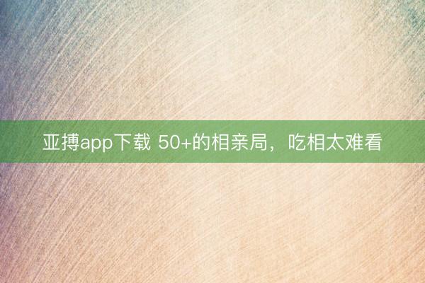 亚搏app下载 50+的相亲局，吃相太难看