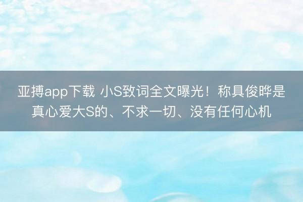 亚搏app下载 小S致词全文曝光！称具俊晔是真心爱大S的、不求一切、没有任何心机