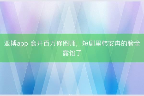 亚搏app 离开百万修图师，短剧里韩安冉的脸全露馅了