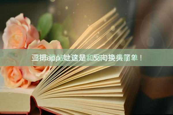 亚搏app 她这是...反向换头了？！