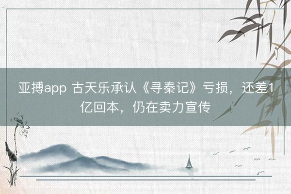 亚搏app 古天乐承认《寻秦记》亏损，还差1亿回本，仍在卖力宣传