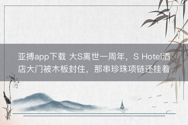 亚搏app下载 大S离世一周年，S Hotel酒店大门被木板封住，那串珍珠项链还挂着