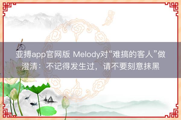 亚搏app官网版 Melody对“难搞的客人”做澄清:不记得发生过,请不要刻意抹黑