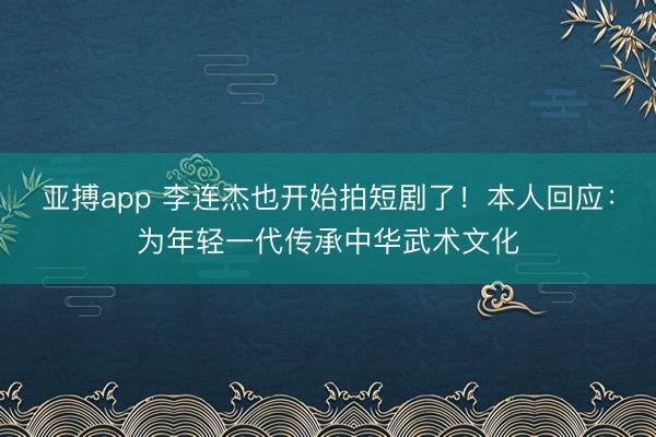 亚搏app 李连杰也开始拍短剧了!本人回应:为年轻一代传承中华武术文化