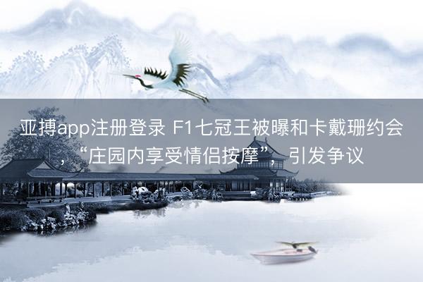 亚搏app注册登录 F1七冠王被曝和卡戴珊约会，“庄园内享受情侣按摩”，引发争议