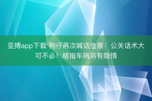 亚搏app下载 狗仔再次喊话金晨:公关话术大可不必!暗指车祸另有隐情