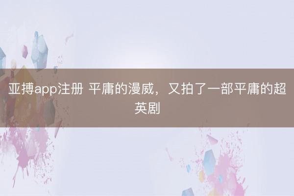 亚搏app注册 平庸的漫威，又拍了一部平庸的超英剧
