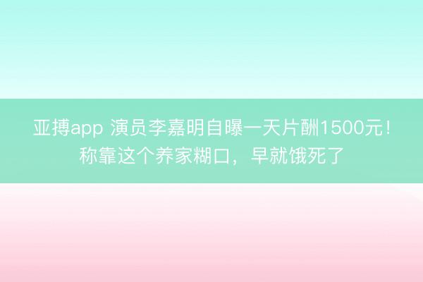 亚搏app 演员李嘉明自曝一天片酬1500元！称靠这个养家糊口，早就饿死了