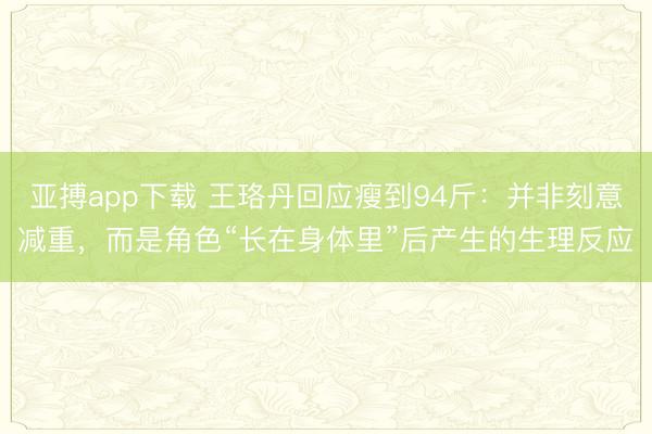 亚搏app下载 王珞丹回应瘦到94斤：并非刻意减重，而是角色“长在身体里”后产生的生理反应