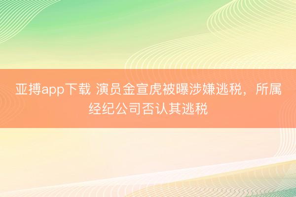 亚搏app下载 演员金宣虎被曝涉嫌逃税,所属经纪公司否认其逃税