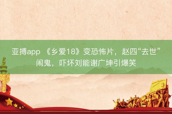 亚搏app 《乡爱18》变恐怖片,赵四“去世”闹鬼,吓坏刘能谢广坤引爆笑