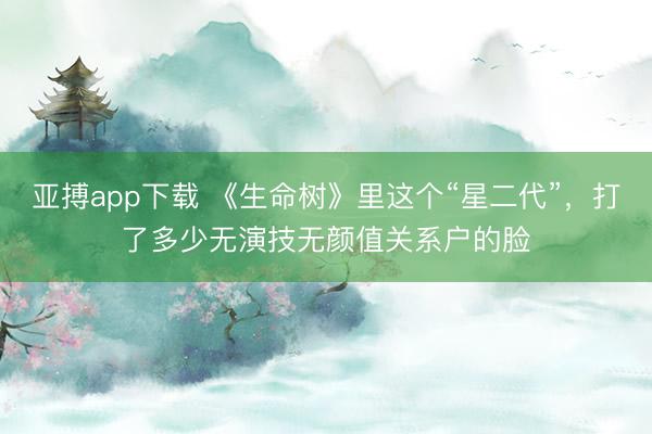 亚搏app下载 《生命树》里这个“星二代”,打了多少无演技无颜值关系户的脸