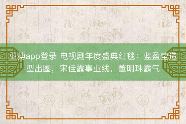 亚搏app登录 电视剧年度盛典红毯：蓝盈莹造型出圈，宋佳露事业线，董明珠霸气