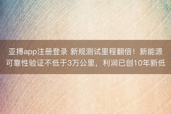 亚搏app注册登录 新规测试里程翻倍！新能源可靠性验证不低于3万公里，利润已创10年新低