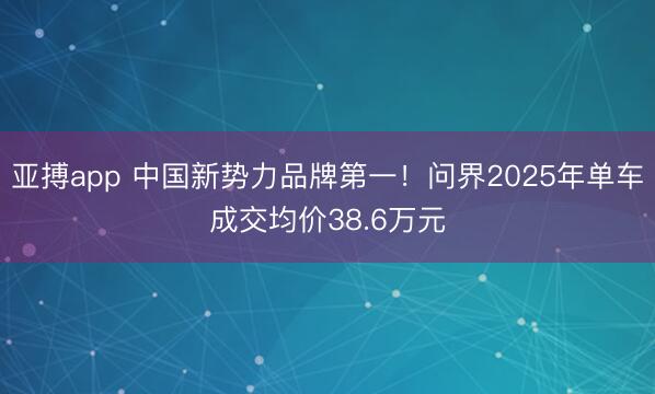 亚搏app 中国新势力品牌第一！问界2025年单车成交均价38.6万元