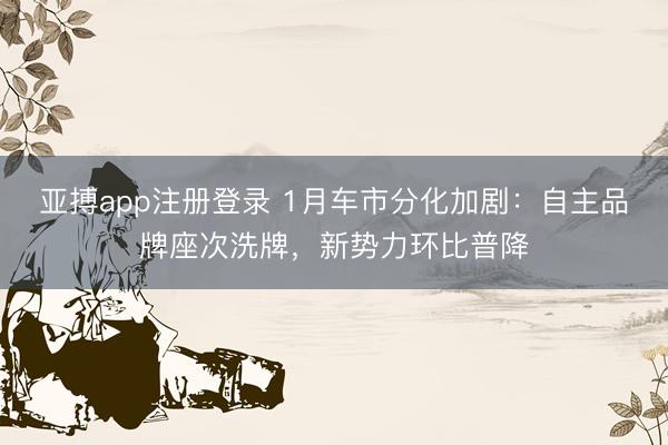 亚搏app注册登录 1月车市分化加剧：自主品牌座次洗牌，新势力环比普降