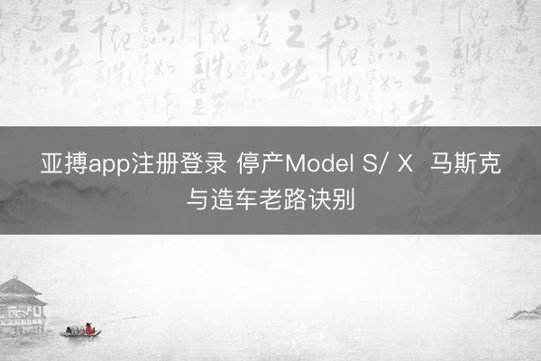 亚搏app注册登录 停产Model S/ X  马斯克与造车老路诀别