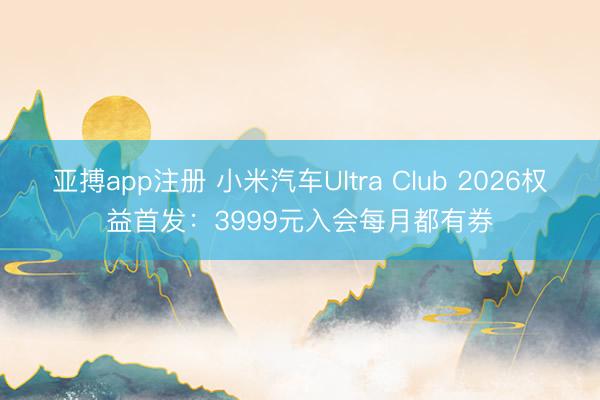 亚搏app注册 小米汽车Ultra Club 2026权益首发：3999元入会每月都有券