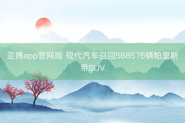 亚搏app官网版 现代汽车召回568576辆帕里斯帝SUV
