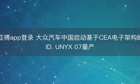 亚搏app登录 大众汽车中国启动基于CEA电子架构的ID. UNYX 07量产
