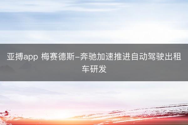 亚搏app 梅赛德斯-奔驰加速推进自动驾驶出租车研发