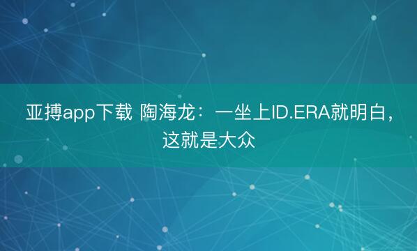亚搏app下载 陶海龙:一坐上ID.ERA就明白,这就是大众