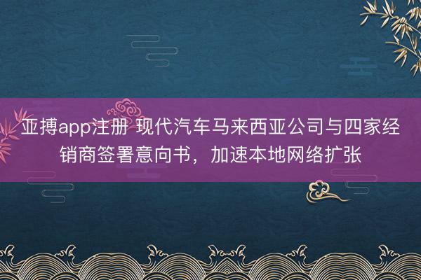 亚搏app注册 现代汽车马来西亚公司与四家经销商签署意向书，加速本地网络扩张