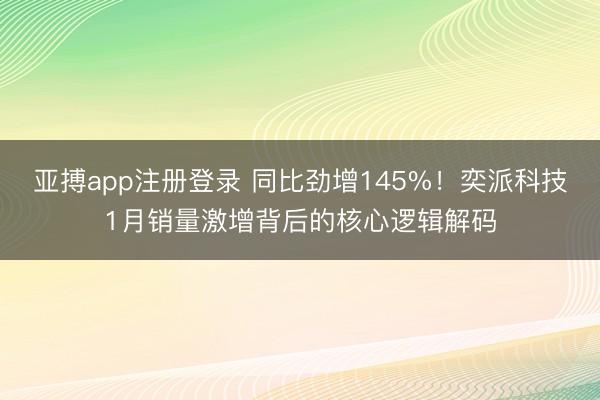 亚搏app注册登录 同比劲增145%！奕派科技1月销量激增背后的核心逻辑解码