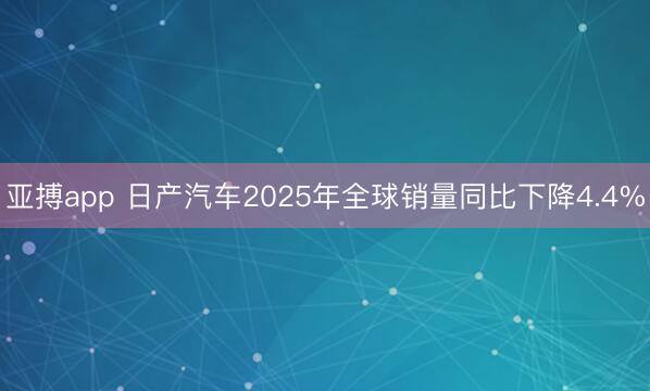 亚搏app 日产汽车2025年全球销量同比下降4.4%