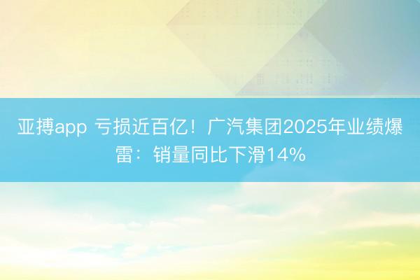 亚搏app 亏损近百亿！广汽集团2025年业绩爆雷：销量同比下滑14%