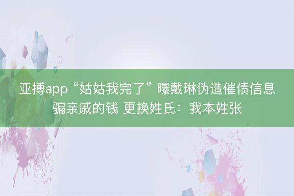 亚搏app “姑姑我完了” 曝戴琳伪造催债信息骗亲戚的钱 更换姓氏：我本姓张
