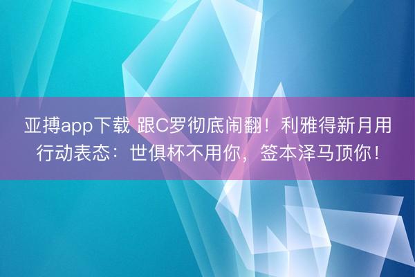 亚搏app下载 跟C罗彻底闹翻!利雅得新月用行动表态:世俱杯不用你,签本泽马顶你!