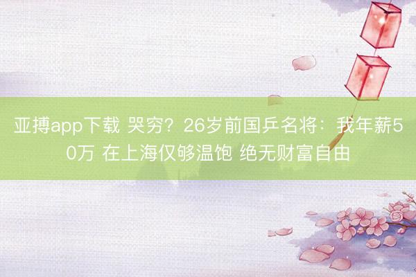 亚搏app下载 哭穷？26岁前国乒名将：我年薪50万 在上海仅够温饱 绝无财富自由