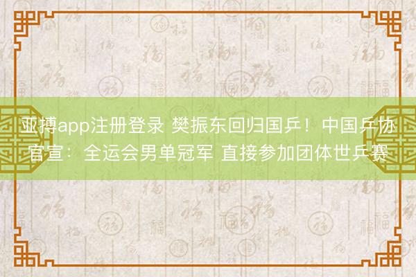 亚搏app注册登录 樊振东回归国乒！中国乒协官宣：全运会男单冠军 直接参加团体世乒赛