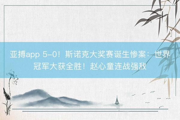 亚搏app 5-0！斯诺克大奖赛诞生惨案：世界冠军大获全胜！赵心童连战强敌