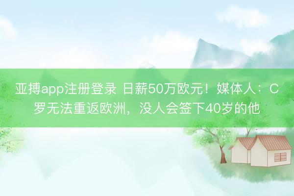 亚搏app注册登录 日薪50万欧元！媒体人：C罗无法重返欧洲，没人会签下40岁的他
