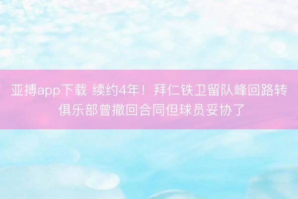 亚搏app下载 续约4年！拜仁铁卫留队峰回路转 俱乐部曾撤回合同但球员妥协了