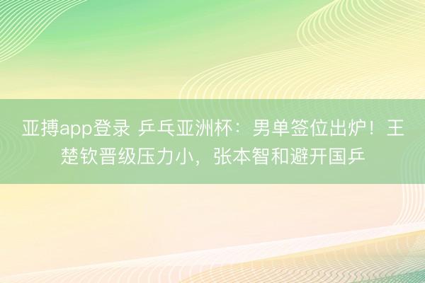 亚搏app登录 乒乓亚洲杯:男单签位出炉!王楚钦晋级压力小,张本智和避开国乒