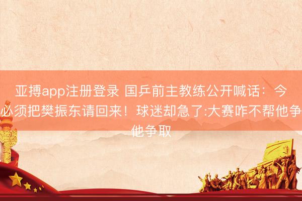 亚搏app注册登录 国乒前主教练公开喊话：今年必须把樊振东请回来！球迷却急了:大赛咋不帮他争取