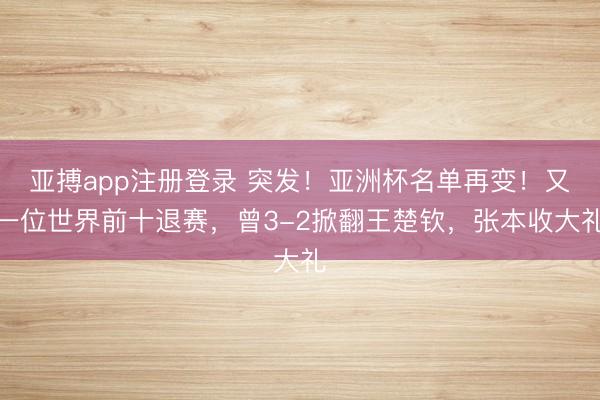 亚搏app注册登录 突发!亚洲杯名单再变!又一位世界前十退赛,曾3-2掀翻王楚钦,张本收大礼