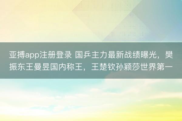 亚搏app注册登录 国乒主力最新战绩曝光,樊振东王曼昱国内称王,王楚钦孙颖莎世界第一