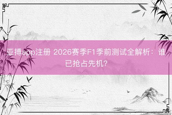 亚搏app注册 2026赛季F1季前测试全解析:谁已抢占先机?