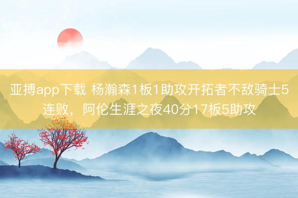 亚搏app下载 杨瀚森1板1助攻开拓者不敌骑士5连败，阿伦生涯之夜40分17板5助攻