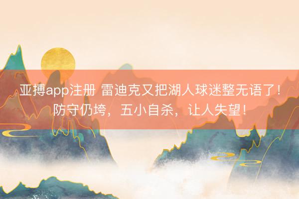 亚搏app注册 雷迪克又把湖人球迷整无语了!防守仍垮,五小自杀,让人失望!